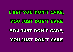 I BET YOU DON'T CARE,
YOU JUST DON'T CARE
YOU JUST DON'T CARE,

YOU JUST DON'T CARE