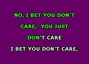 NO, I BET YOU DON'T
CARE, YOU JUST

DON'T CARE

I BET YOU DON'T CARE,