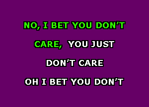 NO, I BET YOU DON'T

CARE, YOU JUST

DON'T CARE

OH I BET YOU DON'T