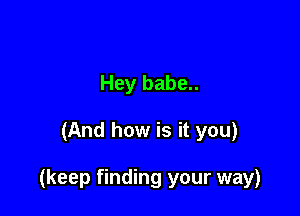 Hey babe..

(And how is it you)

(keep finding your way)