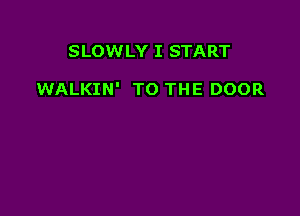 SLOWLY I START

WALKIN' TO THE DOOR