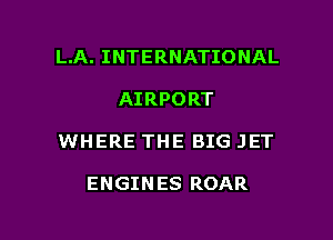 L.A. INTERNATIONAL
AIRPORT

WHERE THE BIG JET

ENGINES ROAR

g