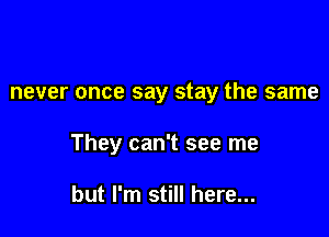 never once say stay the same

They can't see me

but I'm still here...