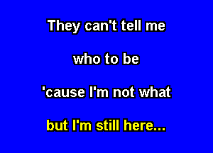 They can't tell me

who to be
'cause I'm not what

but I'm still here...