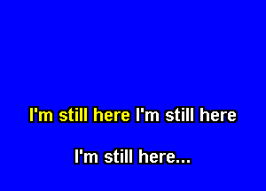 I'm still here I'm still here

I'm still here...