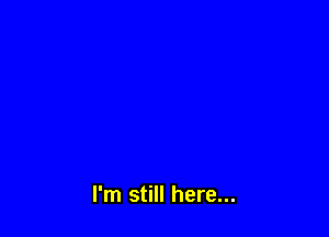 I'm still here...