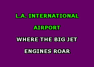 L.A. INTERNATIONAL
AIRPORT

WHERE THE BIG JET

ENGINES ROAR

g