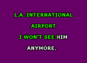L.A. INTERNATIONAL

AIRPORT

I WON'T SEE HIM

ANYMORE.