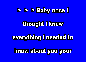 r t' Baby oncel
thought I knew

everything I needed to

know about you your
