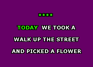 iiii

TODAY WE TOOK A
WALK UP THE STREET

AND PICKED A FLOWER