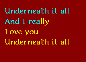 Underneath it all
And I really

Love you
Underneath it all