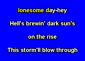 lonesome day-hey
Hell's brewin' dark sun's

on the rise

This storm'll blow through