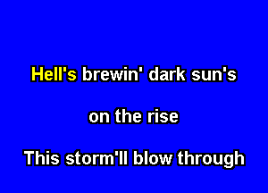 Hell's brewin' dark sun's

on the rise

This storm'll blow through