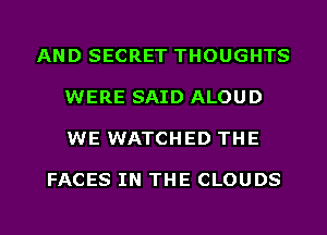 AND SECRET THOUGHTS

WERE SAID ALOUD

WE WATCHED THE

FACES IN THE CLOUDS