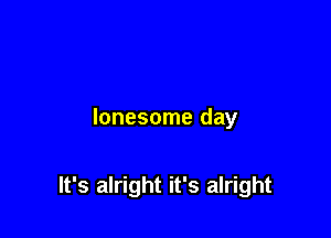 lonesome day

It's alright it's alright