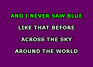 AND I NEVER SAW BLUE
LIKE THAT BEFORE

ACROSS THE SKY

AROUND THE WORLD

g