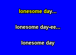 lonesome day...

lonesome day-ee...

lonesome day