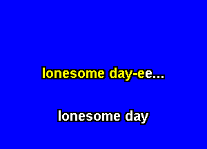 lonesome day-ee...

lonesome day