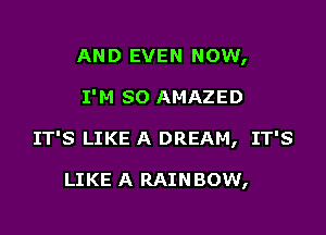 AND EVEN NOW,

I'M SO AMAZED

IT'S LIKE A DREAM, IT'S

LIKE A RAIN BOW,