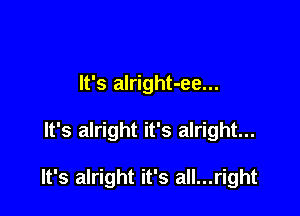 It's alright-ee...

It's alright it's alright...

It's alright it's all...right