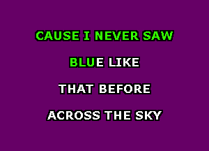 CAUSE I NEVER SAW
BLUE LIKE

THAT BEFORE

ACROSS THE SKY