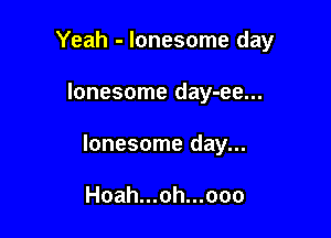 Yeah - lonesome day

lonesome day-ee...

lonesome day...

Hoah...oh...ooo