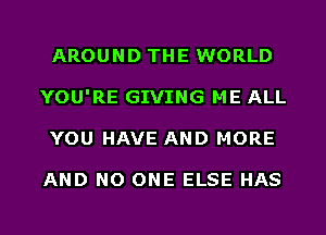 AROUND THE WORLD
YOU'RE GIVING ME ALL
YOU HAVE AND MORE

AND NO ONE ELSE HAS