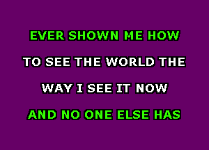 EVER SHOWN ME HOW

TO SEE THE WORLD THE

WAY I SEE IT NOW

AND NO ONE ELSE HAS