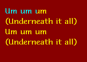 Um um um
(Underneath it all)

Um um um
(Underneath it all)