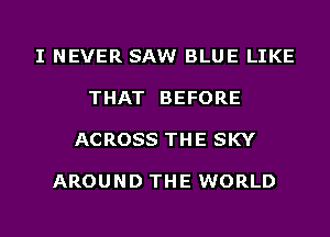 I NEVER SAW BLUE LIKE

THAT BEFORE

ACROSS THE SKY

AROUND THE WORLD