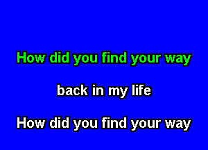 How did you find your way

back in my life

How did you find your way