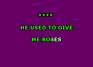 Iklkiklk

HE USED TO GIVE

M E ROSES