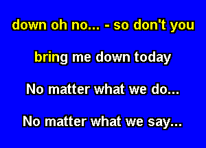 down oh no... - so don't you
bring me down today

No matter what we do...

No matter what we say...