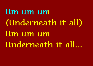 Um um um
(Underneath it all)

Um um um
Underneath it all...