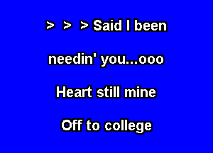 ?' Saidlbeen
needin' you...ooo

Heart still mine

Off to college
