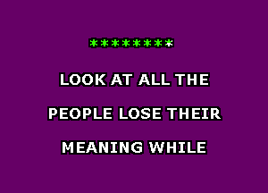 11123321212105?ka

LOOK AT ALL THE

PEOPLE LOSE THEIR

MEANING WHILE