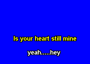 Is your heart still mine

yeah ..... hey