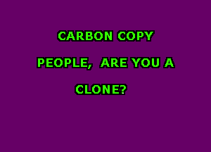 CARBON COPY

PEOPLE, ARE YOU A

CLONE?