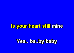 Is your heart still mine

Yea.. ba..by baby