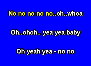 No no no no no..oh..whoa

0h..ohoh.. yea yea baby

Oh yeah yea - no no