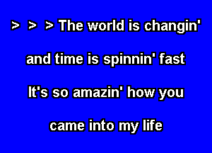 '9 r The world is changin'

and time is spinnin' fast

It's so amazin' how you

came into my life