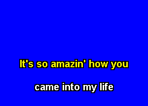 It's so amazin' how you

came into my life