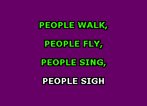 PEOPLE WALK,

PEOPLE FLY,
PEOPLE SING,

PEOPLE SIGH