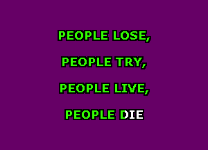 PEOPLE LOSE,

PEOPLE TRY,
PEOPLE LIVE,

PEOPLE DIE