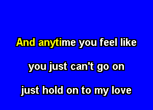 And anytime you feel like

you just can't go on

just hold on to my love