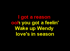 I got a reason
ooh you got a feelin'

Wake up Wendy
love's in season