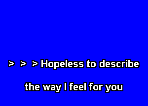 t Hopeless to describe

the way I feel for you