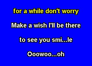 for a while don't worry

Make a wish I'll be there
to see you smi...le

Ooowoo...oh