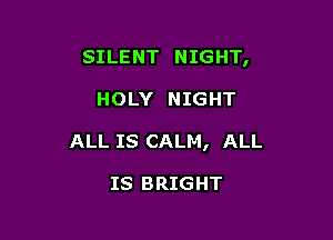 SILENT NIGHT,

HOLY NIGHT

ALL IS CALM, ALL

IS BRIGHT