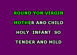 ROUND YON VIRGIN
MOTHER AND CHILD

HOLY INFANT SO

TENDER AND MILD

g